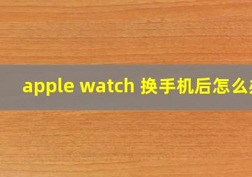 apple watch 换手机后怎么办